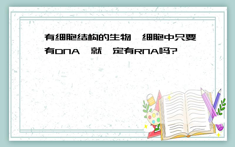 有细胞结构的生物,细胞中只要有DNA,就一定有RNA吗?