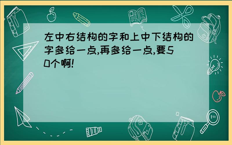 左中右结构的字和上中下结构的字多给一点,再多给一点,要50个啊!