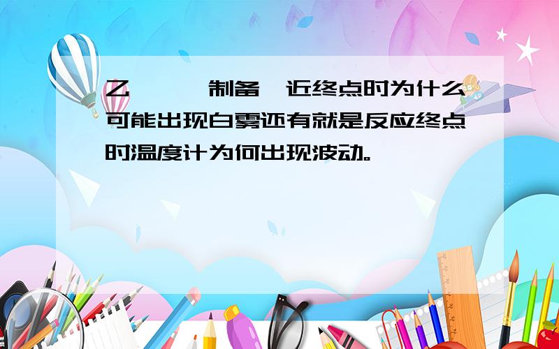 乙酰苯胺制备,近终点时为什么可能出现白雾还有就是反应终点时温度计为何出现波动。