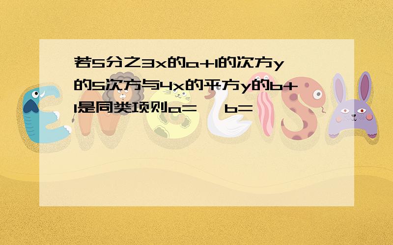 若5分之3x的a+1的次方y的5次方与4x的平方y的b+1是同类项则a= ,b=