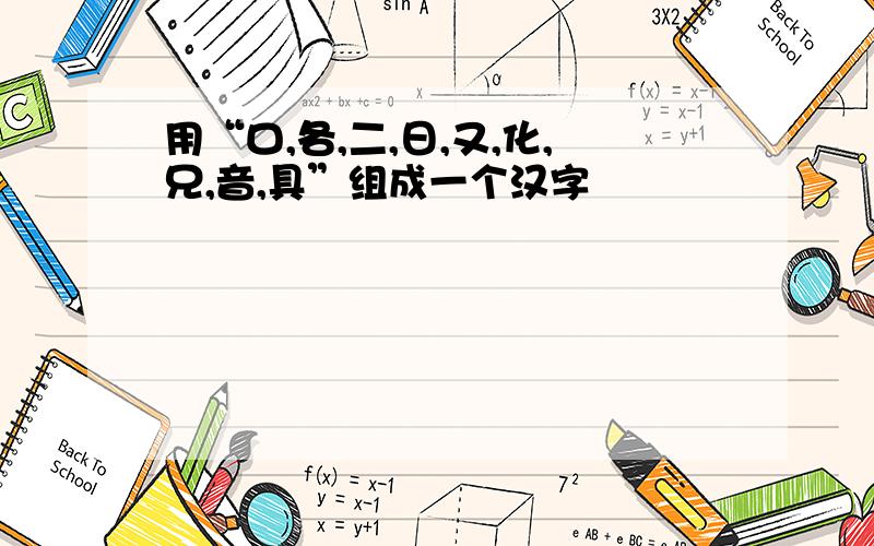 用“口,各,二,日,又,化,兄,音,具”组成一个汉字