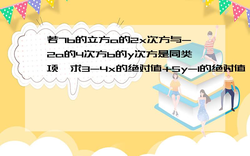 若7b的立方a的2x次方与-2a的4次方b的y次方是同类项,求3-4x的绝对值+5y-1的绝对值