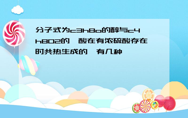 分子式为c3h8o的醇与c4h802的羧酸在有浓硫酸存在时共热生成的酯有几种