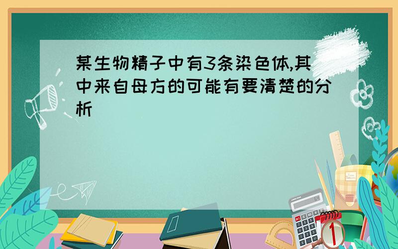 某生物精子中有3条染色体,其中来自母方的可能有要清楚的分析