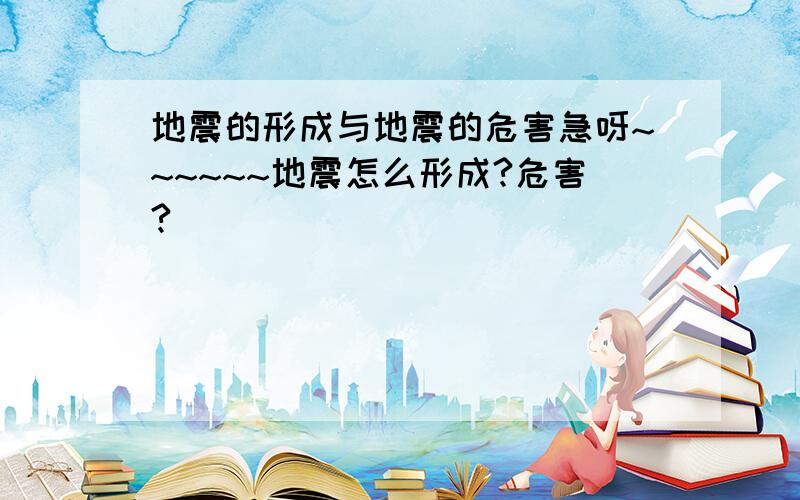 地震的形成与地震的危害急呀~~~~~~地震怎么形成?危害?