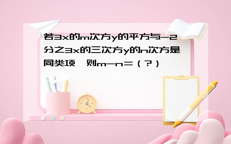 若3x的m次方y的平方与-2分之3x的三次方y的n次方是同类项,则m-n＝（?）