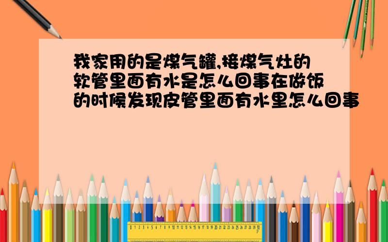 我家用的是煤气罐,接煤气灶的软管里面有水是怎么回事在做饭的时候发现皮管里面有水里怎么回事