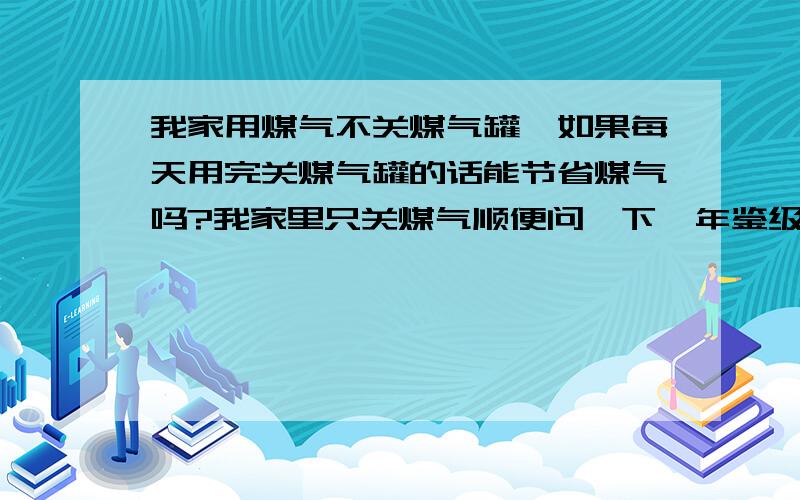 我家用煤气不关煤气罐,如果每天用完关煤气罐的话能节省煤气吗?我家里只关煤气顺便问一下,年鉴级别以前是B怎么今天年鉴写了 NO 5