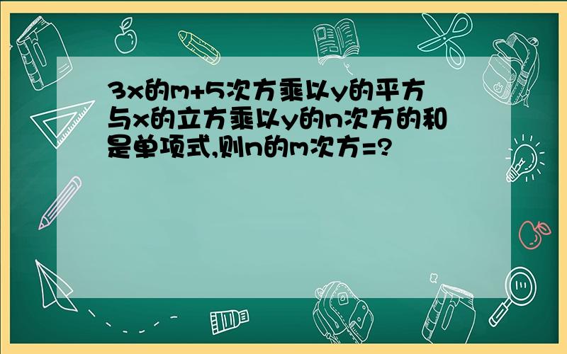 3x的m+5次方乘以y的平方与x的立方乘以y的n次方的和是单项式,则n的m次方=?