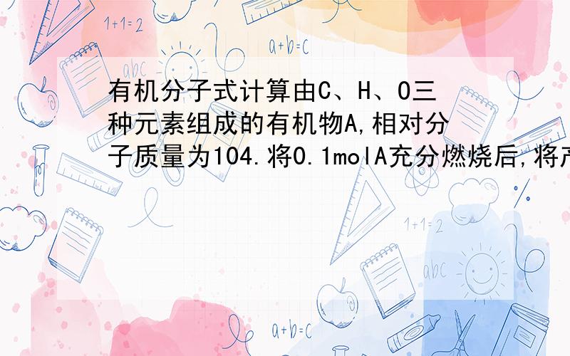 有机分子式计算由C、H、O三种元素组成的有机物A,相对分子质量为104.将0.1molA充分燃烧后,将产物依次通过足量浓硫酸和氢氧化钠溶液,浓硫酸增重7.2g,氢氧化钠溶液增重17.6g.求有机物A的分子式.