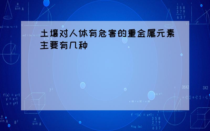 土壤对人体有危害的重金属元素主要有几种