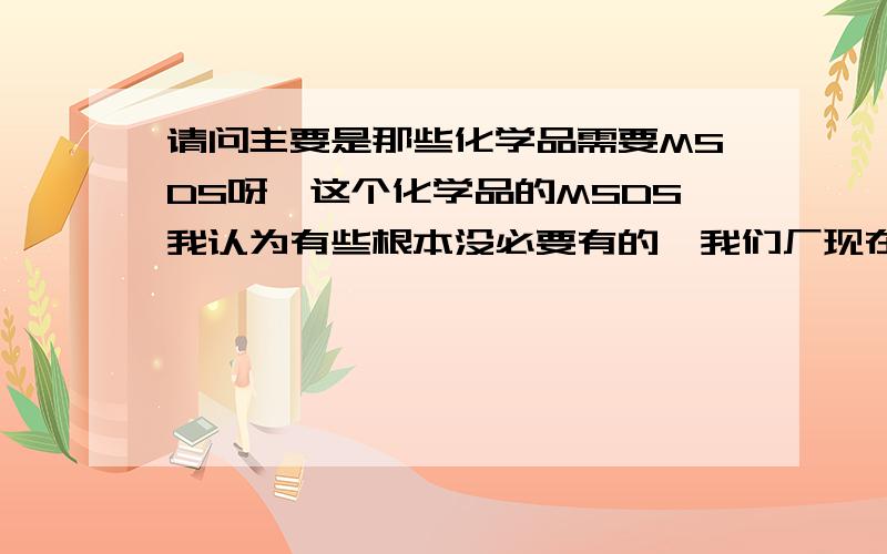 请问主要是那些化学品需要MSDS呀,这个化学品的MSDS我认为有些根本没必要有的,我们厂现在有些连活性炭,树脂,水泥,无水乙醇都需要MSDS,请问有谁了解这的吗,