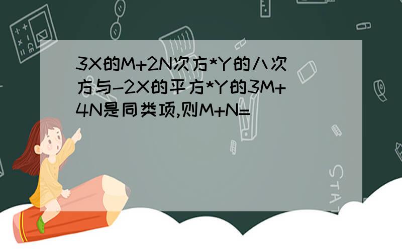 3X的M+2N次方*Y的八次方与-2X的平方*Y的3M+4N是同类项,则M+N=( )