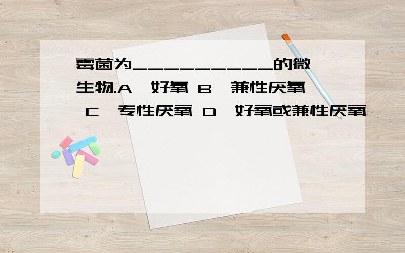 霉菌为_________的微生物.A、好氧 B、兼性厌氧 C、专性厌氧 D、好氧或兼性厌氧