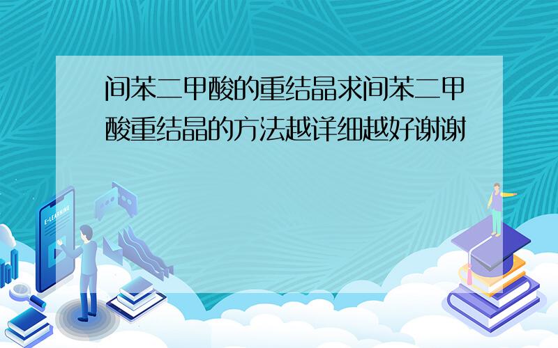 间苯二甲酸的重结晶求间苯二甲酸重结晶的方法越详细越好谢谢