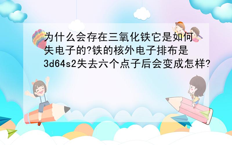 为什么会存在三氧化铁它是如何失电子的?铁的核外电子排布是3d64s2失去六个点子后会变成怎样?