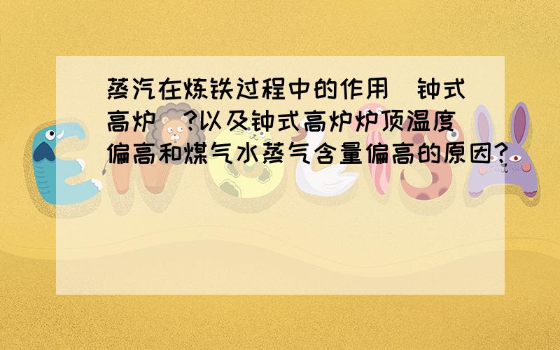 蒸汽在炼铁过程中的作用（钟式高炉）?以及钟式高炉炉顶温度偏高和煤气水蒸气含量偏高的原因?