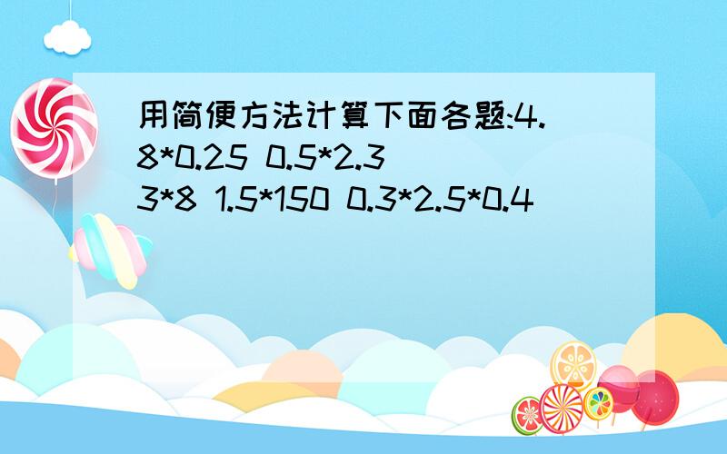 用简便方法计算下面各题:4.8*0.25 0.5*2.33*8 1.5*150 0.3*2.5*0.4