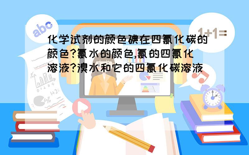 化学试剂的颜色碘在四氯化碳的颜色?氯水的颜色,氯的四氯化溶液?溴水和它的四氯化碳溶液