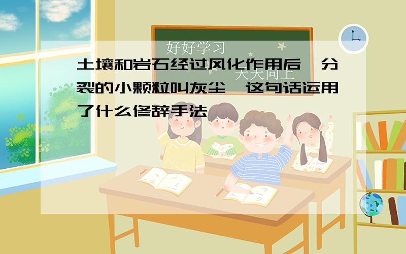 土壤和岩石经过风化作用后,分裂的小颗粒叫灰尘,这句话运用了什么修辞手法