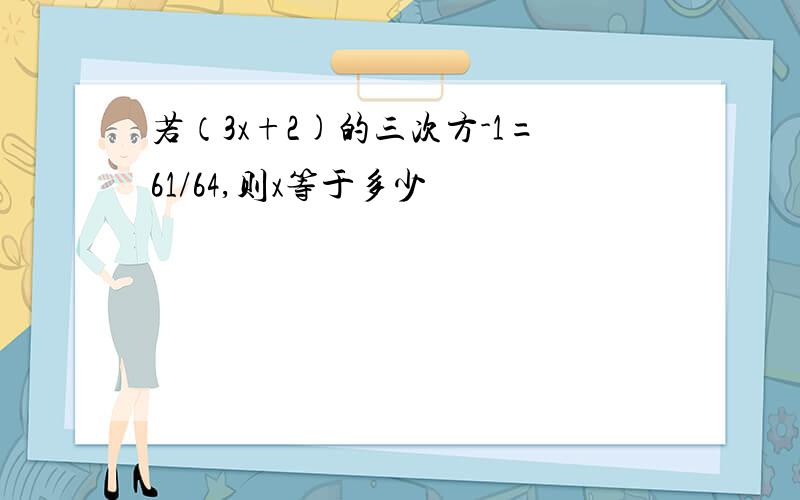 若（3x+2)的三次方-1=61/64,则x等于多少