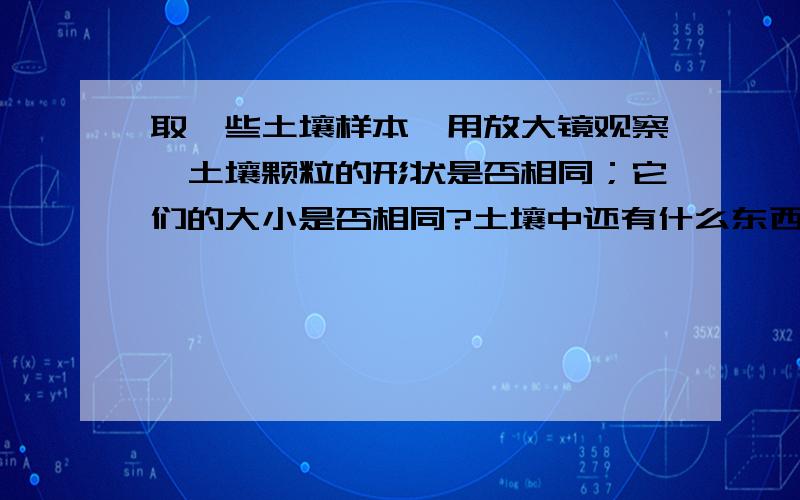 取一些土壤样本,用放大镜观察,土壤颗粒的形状是否相同；它们的大小是否相同?土壤中还有什么东西？