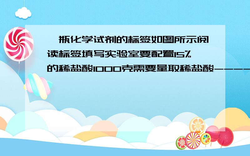 一瓶化学试剂的标签如图所示阅读标签填写实验室要配置15%的稀盐酸1000克需要量取稀盐酸-------毫升两只过程中要用到的仪器