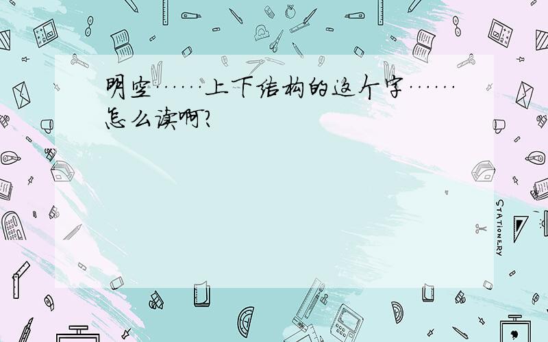 明空……上下结构的这个字……怎么读啊?