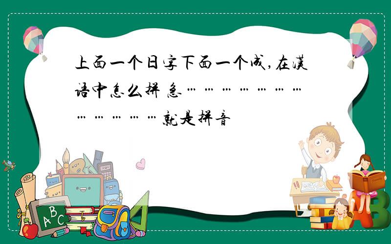 上面一个日字下面一个成,在汉语中怎么拼 急………………………………就是拼音