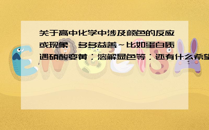 关于高中化学中涉及颜色的反应或现象,多多益善～比如蛋白质遇硝酸变黄；溶解显色等；还有什么希望大家在帮想想