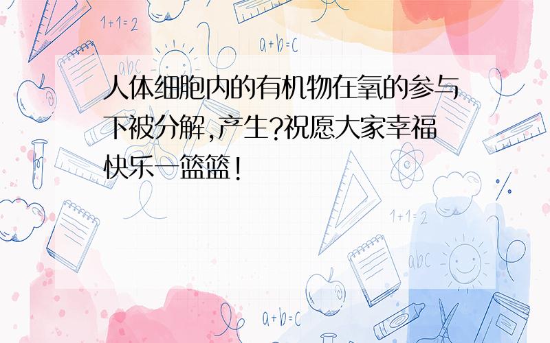 人体细胞内的有机物在氧的参与下被分解,产生?祝愿大家幸福快乐一篮篮!