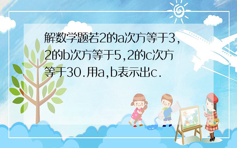 解数学题若2的a次方等于3,2的b次方等于5,2的c次方等于30.用a,b表示出c.