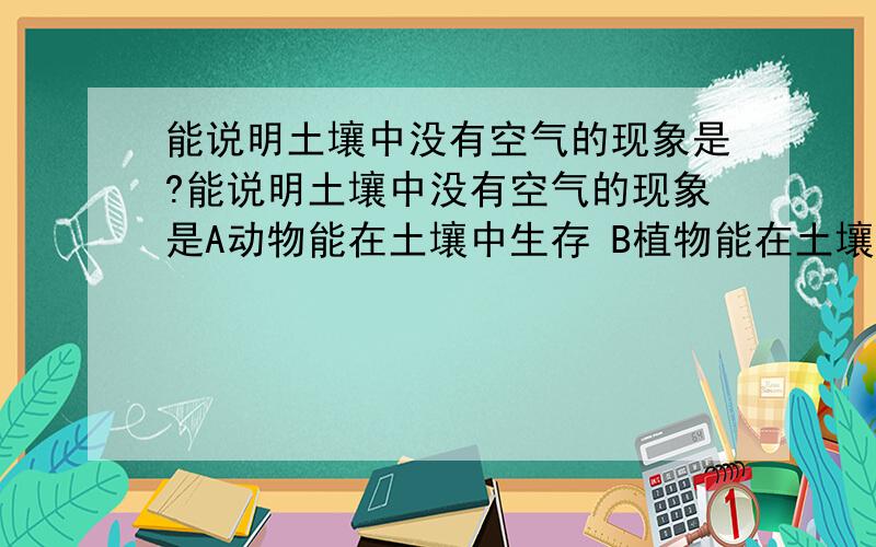 能说明土壤中没有空气的现象是?能说明土壤中没有空气的现象是A动物能在土壤中生存 B植物能在土壤中吸收营养 C观察土壤,发现土块见有空隙 D在成有图快的烧杯中加水.发现有气泡冒出