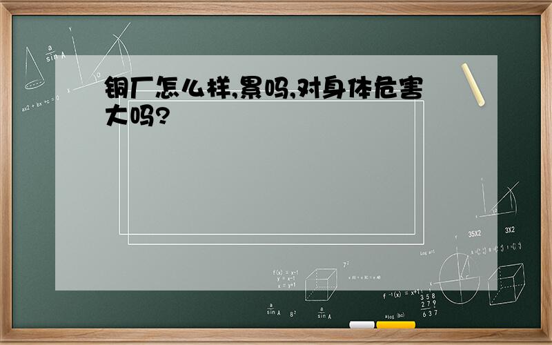 铜厂怎么样,累吗,对身体危害大吗?