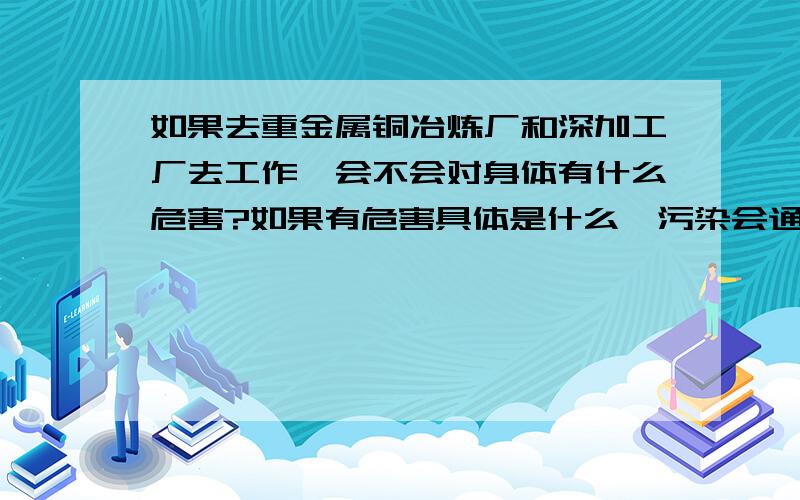 如果去重金属铜冶炼厂和深加工厂去工作,会不会对身体有什么危害?如果有危害具体是什么,污染会通过空气传播吗?我有可能去铜厂上班做人力资源,但是据说那里边对身体不好,需要科学的、