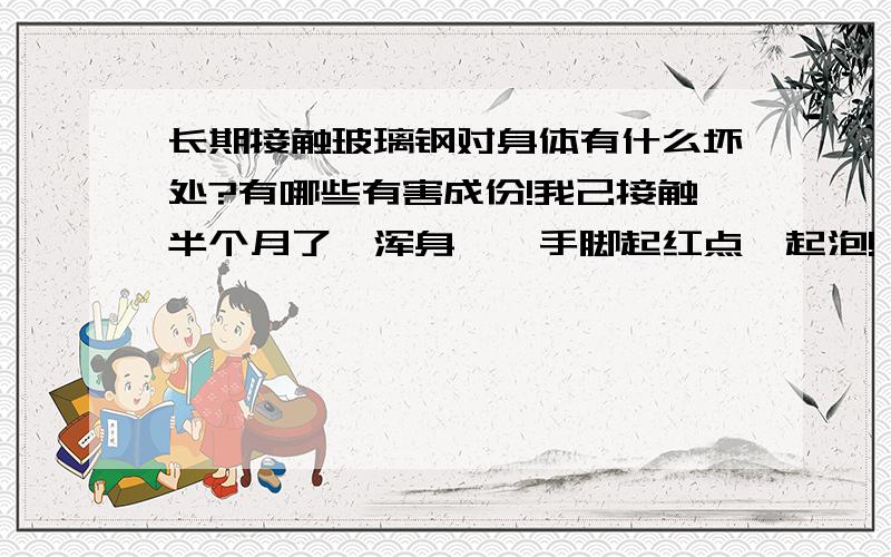 长期接触玻璃钢对身体有什么坏处?有哪些有害成份!我己接触半个月了,浑身庠,手脚起红点,起泡!