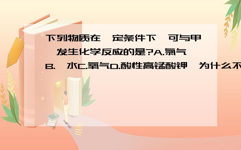 下列物质在一定条件下,可与甲烷发生化学反应的是?A.氯气B.溴水C.氧气D.酸性高锰酸钾,为什么不选ABC?