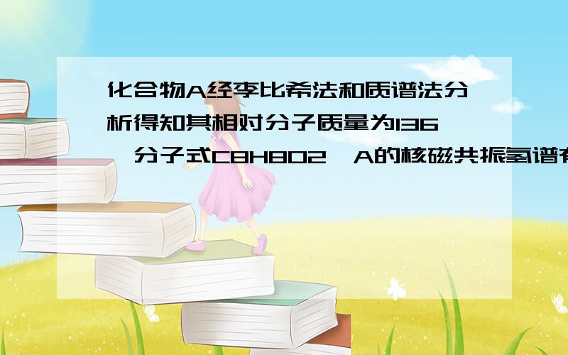 化合物A经李比希法和质谱法分析得知其相对分子质量为136,分子式C8H8O2,A的核磁共振氢谱有4个峰且面积之比为1：2：2：3,A分子中只含有一个苯环且苯环上只有一个取代基,其核磁共振氢谱与红