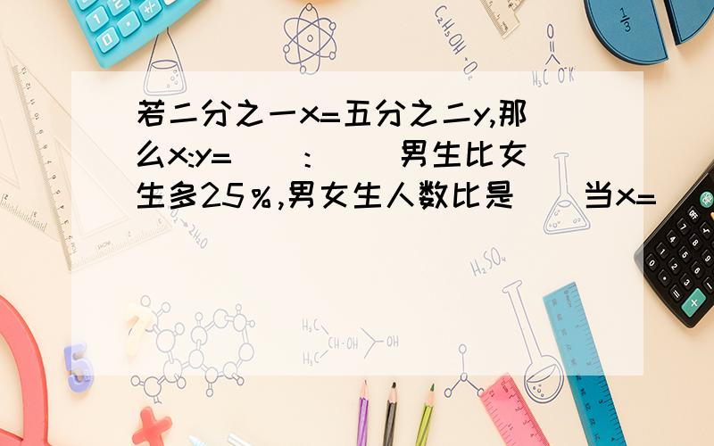 若二分之一x=五分之二y,那么x:y=（）：（）男生比女生多25％,男女生人数比是（）当x=（）时,四分之一：x的比值恰巧是最小的合数甲数与乙数的比是4：5,乙数比甲数多（）%请你从24的因数中