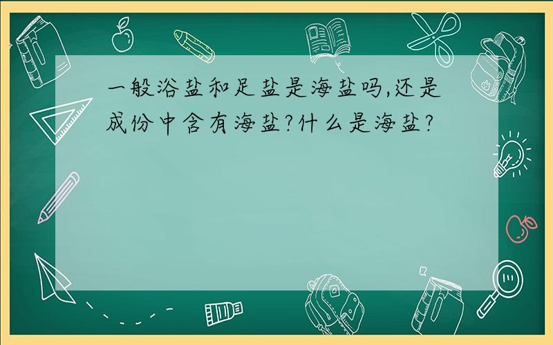 一般浴盐和足盐是海盐吗,还是成份中含有海盐?什么是海盐?