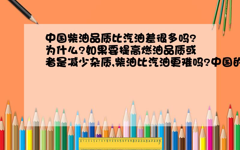 中国柴油品质比汽油差很多吗?为什么?如果要提高燃油品质或者是减少杂质,柴油比汽油更难吗?中国的柴油与欧美比起来差很多吗?是不是汽油品质差不多?如果想提高柴油品质,炼油厂要做什么