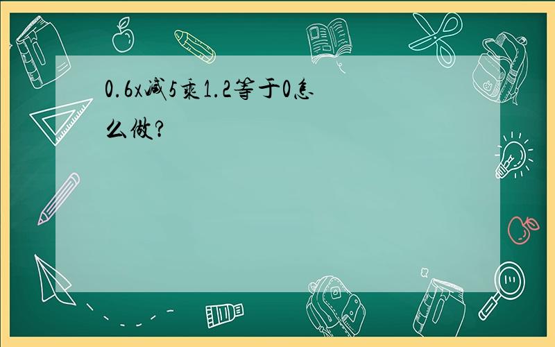 0.6x减5乘1.2等于0怎么做?