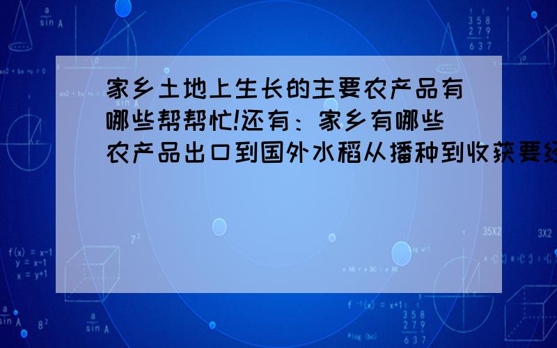 家乡土地上生长的主要农产品有哪些帮帮忙!还有：家乡有哪些农产品出口到国外水稻从播种到收获要经历几个过程