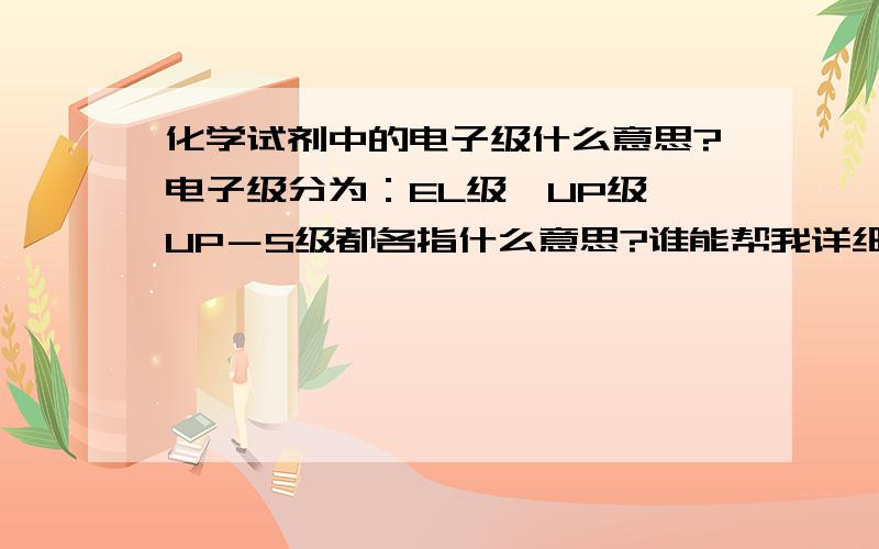 化学试剂中的电子级什么意思?电子级分为：EL级、UP级、UP－S级都各指什么意思?谁能帮我详细解答下?谢谢