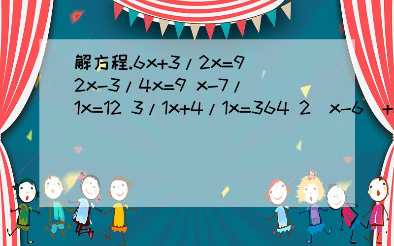 解方程.6x+3/2x=9 2x-3/4x=9 x-7/1x=12 3/1x+4/1x=364 2(x-6)+3/1x=9 5/2x+x=35