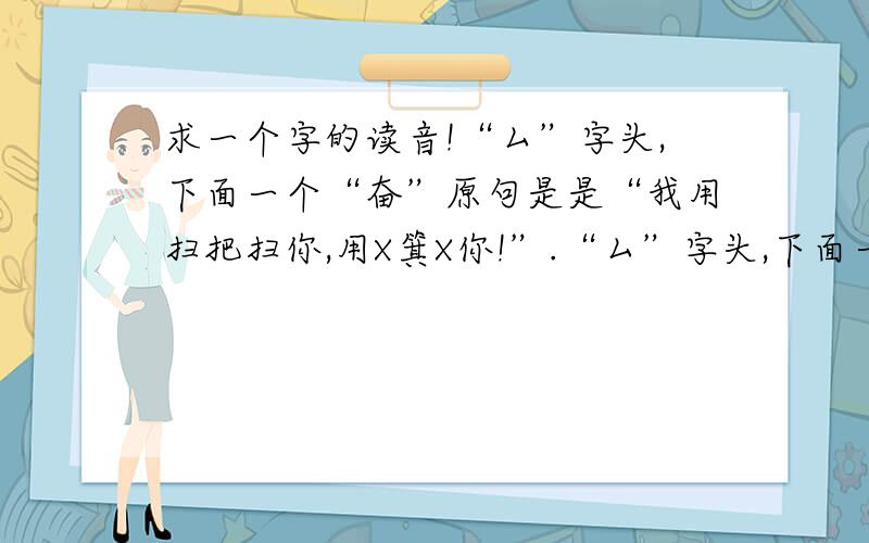 求一个字的读音!“厶”字头,下面一个“奋”原句是是“我用扫把扫你,用X箕X你!”.“厶”字头,下面一个“奋”