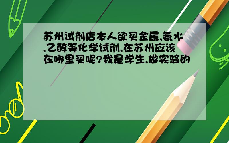 苏州试剂店本人欲买金属,氨水,乙醇等化学试剂,在苏州应该在哪里买呢?我是学生,做实验的