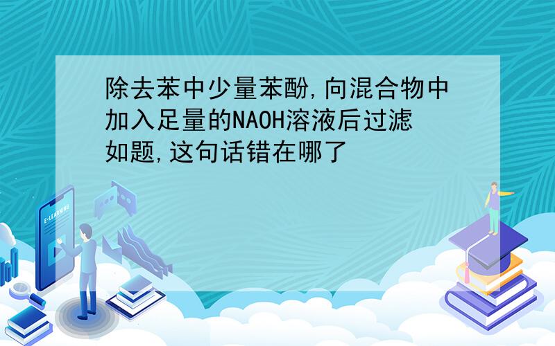 除去苯中少量苯酚,向混合物中加入足量的NAOH溶液后过滤如题,这句话错在哪了