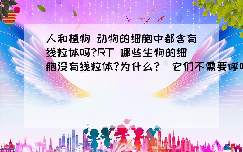 人和植物 动物的细胞中都含有线粒体吗?RT 哪些生物的细胞没有线粒体?为什么?（它们不需要呼吸,把有机物转化为能量吗）