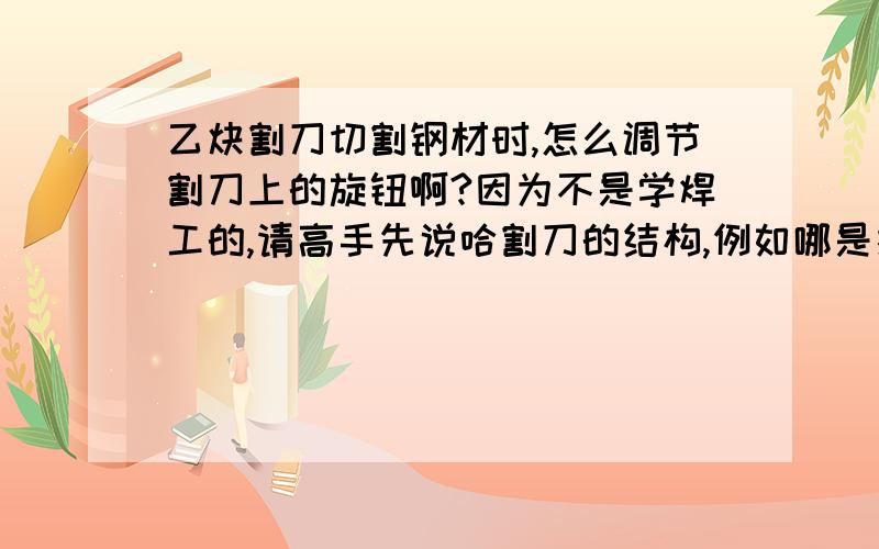 乙炔割刀切割钢材时,怎么调节割刀上的旋钮啊?因为不是学焊工的,请高手先说哈割刀的结构,例如哪是接氧气哪是接乙炔,哪是氧气调节旋钮